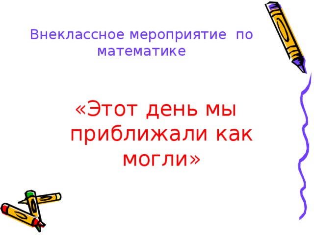 Внеклассное мероприятие по математике «Этот день мы приближали как могли»