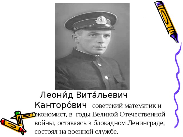 Леони́д Вита́льевич Канторо́вич советский математик и экономист, в годы Великой Отечественной войны, оставаясь в блокадном Ленинграде, состоял на военной службе.