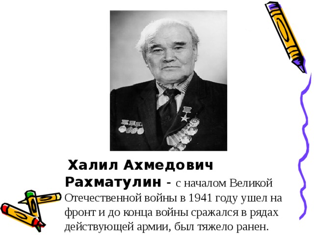 Халил Ахмедович Рахматулин - с началом Великой Отечественной войны в 1941 году ушел на фронт и до конца войны сражался в рядах действующей армии, был тяжело ранен.