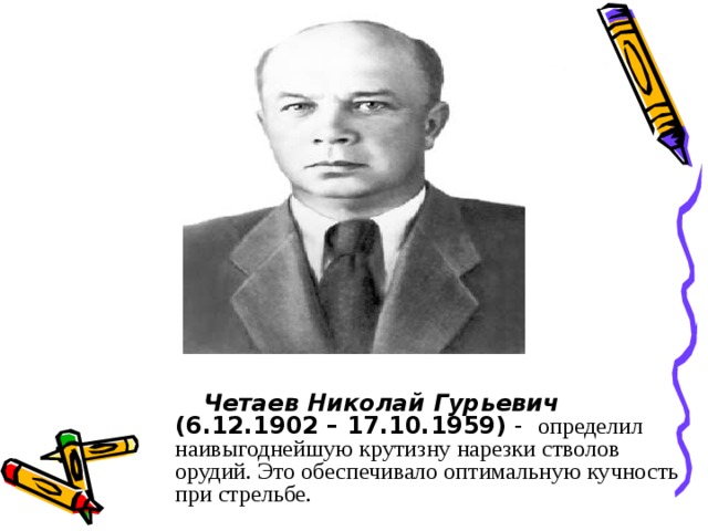 Четаев Николай Гурьевич  (6.12.1902 – 17.10.1959) - определил наивыгоднейшую крутизну нарезки стволов орудий. Это обеспечивало оптимальную кучность при стрельбе.