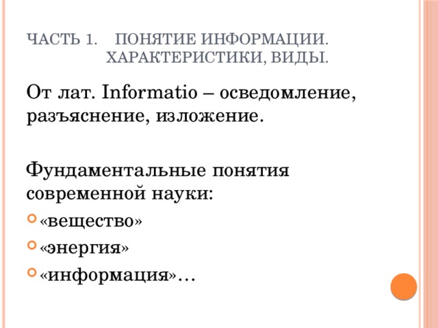 Часть 1. Понятие информации.  Характеристики, виды. От лат. Informatio – осведомление, разъяснение, изложение. Фундаментальные понятия современной науки: «вещество» «энергия» «информация»… 