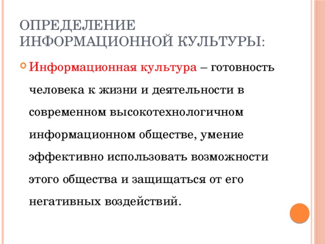Определение информационной культуры: Информационная культура – готовность человека к жизни и деятельности в современном высокотехнологичном информационном обществе, умение эффективно использовать возможности этого общества и защищаться от его негативных воздействий. 
