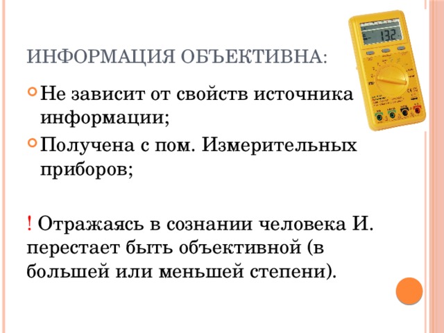 Информация объективна: Не зависит от свойств источника информации; Получена с пом. Измерительных приборов; ! Отражаясь в сознании человека И. перестает быть объективной (в большей или меньшей степени). 