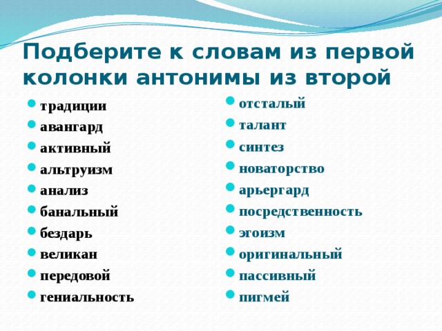 Подберите к словам из первой колонки антонимы из второй традиции авангард активный альтруизм анализ банальный бездарь великан передовой гениальность отсталый талант синтез новаторство арьергард посредственность эгоизм оригинальный пассивный пигмей 