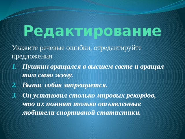 Редактирование Укажите речевые ошибки, отредактируйте предложения Пушкин вращался в высшем свете и вращал там свою жену. Выпас собак запрещается. Он установил столько мировых рекордов, что их помнят только отъявленные любители спортивной статистики. 