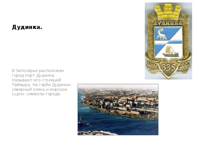 Дудинка. В Заполярье расположен город-порт Дудинка. Называют его столицей Таймыра. На гербе Дудинки- северный олень и морское судно- символы города. 