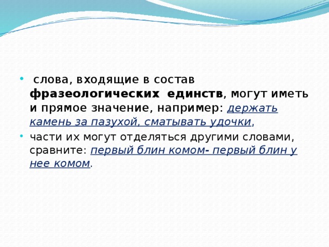 слова, входящие в состав фразеологических  единств , могут иметь и прямое значение, например: держать камень за пазухой, сматывать удочки , части их могут отделяться другими словами, сравните: первый блин комом- первый блин у нее комом