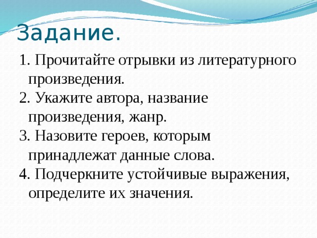 Задание. 1. Прочитайте отрывки из литературного произведения. 2. Укажите автора, название произведения, жанр. 3. Назовите героев, которым принадлежат данные слова. 4. Подчеркните устойчивые выражения, определите их значения.