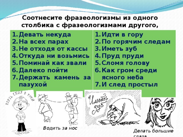 Соотнесите фразеологизмы из одного столбика с фразеологизмами другого, подобрав синонимы. Девать некуда На всех парах Не отходя от кассы Откуда ни возьмись Поминай как звали Далеко пойти Держать камень за пазухой  Идти в гору По горячим следам Иметь зуб Пруд пруди Сломя голову Как гром среди ясного неба И след простыл Водить за нос Делать большие глаза