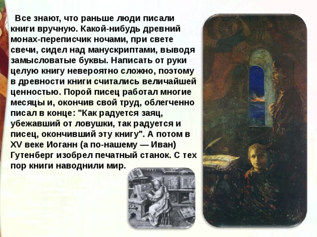 Все знают, что раньше люди писали книги вручную. Какой-нибудь древний монах-переписчик ночами, при свете свечи, сидел над манускриптами, выводя замысловатые буквы. Написать от руки целую книгу невероятно сложно, поэтому в древности книги считались величайшей ценностью. Порой писец работал многие месяцы и, окончив свой труд, облегченно писал в конце: 
