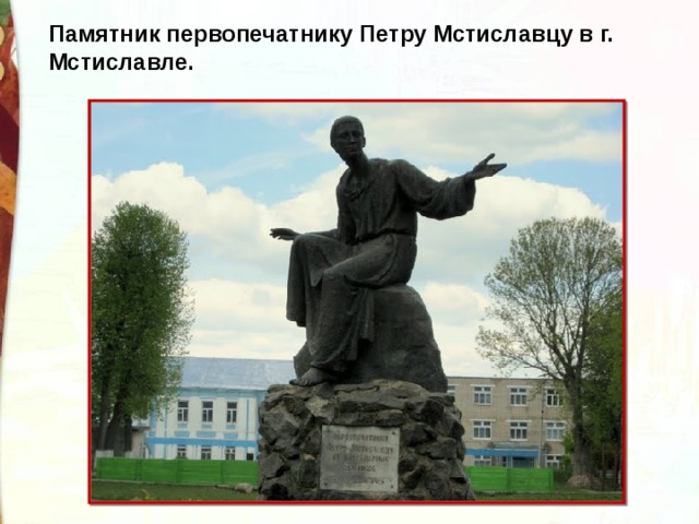 Памятник первопечатнику Петру Мстиславцу в г. Мстиславле. 