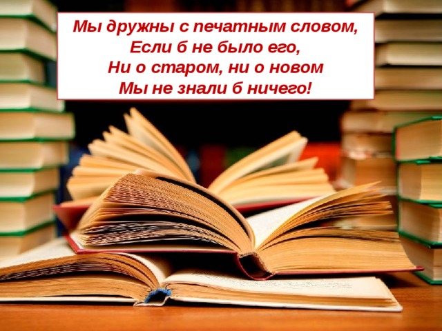 Мы дружны с печатным словом, Если б не было его, Ни о старом, ни о новом Мы не знали б ничего! 