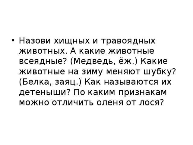 Назови хищных и травоядных животных. А какие животные всеядные? (Медведь, ёж.) Какие животные на зиму меняют шубку? (Белка, заяц.) Как называются их детеныши? По каким признакам можно отличить оленя от лося? 