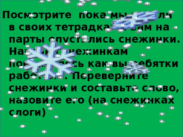 Посмотрите пока мы писали в своих тетрадках к вам на парты опустились снежинки. Наверно снежинкам понравилось как вы ребятки работали. Переверните снежинки и составьте слово, назовите его (на снежинках слоги) 