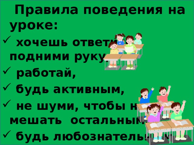  Правила поведения на уроке:  хочешь ответить- подними руку,  работай,  будь активным,  не шуми, чтобы не мешать остальным,  будь любознательным. 