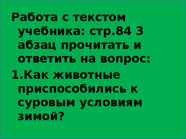 Работа с текстом учебника: стр.84 3 абзац прочитать и ответить на вопрос: 1.Как животные приспособились к суровым условиям зимой? 