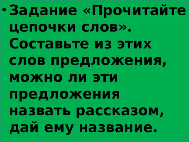 Задание «Прочитайте цепочки слов». Составьте из этих слов предложения, можно ли эти предложения назвать рассказом, дай ему название. 