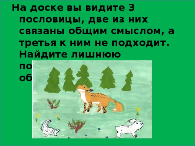 На доске вы видите 3 пословицы, две из них связаны общим смыслом, а третья к ним не подходит. Найдите лишнюю пословицу, попробуйте объяснить их смысл. 