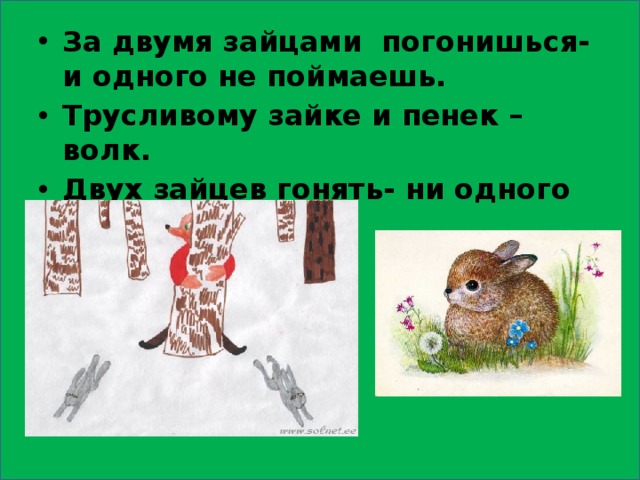 За двумя зайцами погонишься- и одного не поймаешь. Трусливому зайке и пенек – волк. Двух зайцев гонять- ни одного не поймать. 