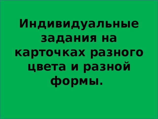 Индивидуальные задания на карточках разного цвета и разной формы. 