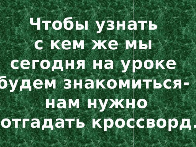 Чтобы узнать с кем же мы сегодня на уроке будем знакомиться- нам нужно  отгадать кроссворд . 