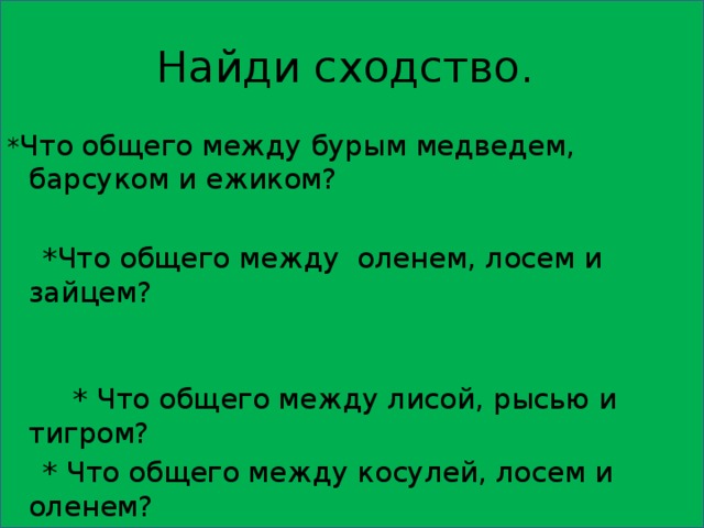 Найди сходство. * Что общего между бурым медведем, барсуком и ежиком?  *Что общего между оленем, лосем и зайцем?  * Что общего между лисой, рысью и тигром?  * Что общего между косулей, лосем и оленем? 