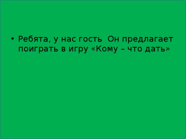 Ребята, у нас гость Он предлагает поиграть в игру «Кому – что дать» 