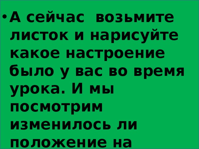 А сейчас возьмите листок и нарисуйте какое настроение было у вас во время урока. И мы посмотрим изменилось ли положение на барометре настроения. 