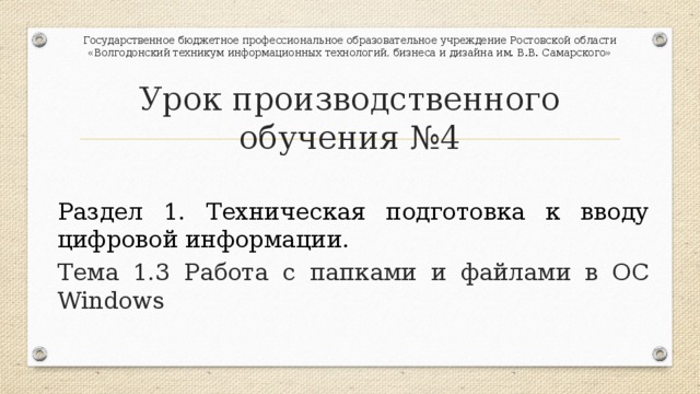 Государственное бюджетное профессиональное образовательное учреждение Ростовской области «Волгодонский техникум информационных технологий, бизнеса и дизайна им. В.В. Самарского» Урок производственного обучения №4 Раздел 1. Техническая подготовка к вводу цифровой информации. Тема 1.3 Работа с папками и файлами в ОС Windows