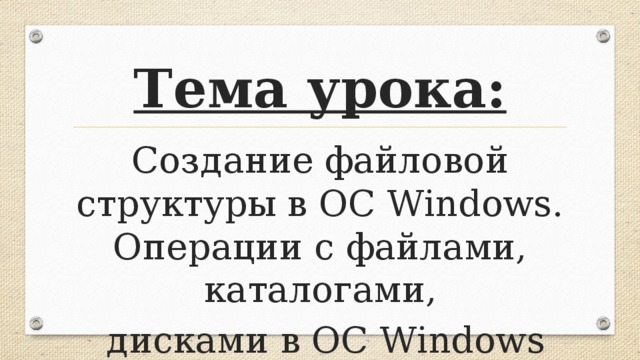 Тема урока: Создание файловой структуры в ОС Windows. Операции с файлами, каталогами,  дисками в ОС Windows