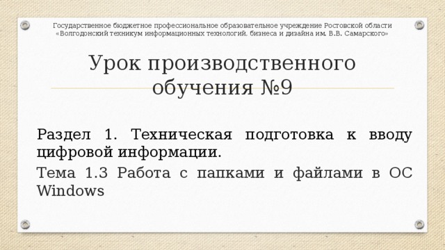 Государственное бюджетное профессиональное образовательное учреждение Ростовской области «Волгодонский техникум информационных технологий, бизнеса и дизайна им. В.В. Самарского» Урок производственного обучения №9 Раздел 1. Техническая подготовка к вводу цифровой информации. Тема 1.3 Работа с папками и файлами в ОС Windows