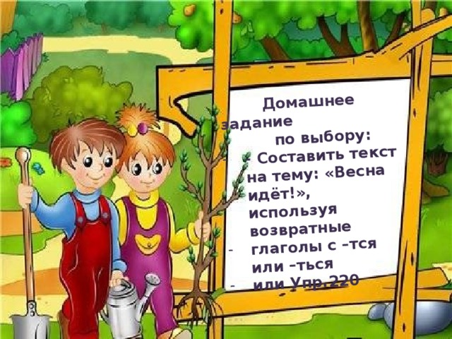  Домашнее задание  по выбору: - Составить текст на тему: «Весна идёт!», используя возвратные глаголы с –тся или –ться или Упр.220 