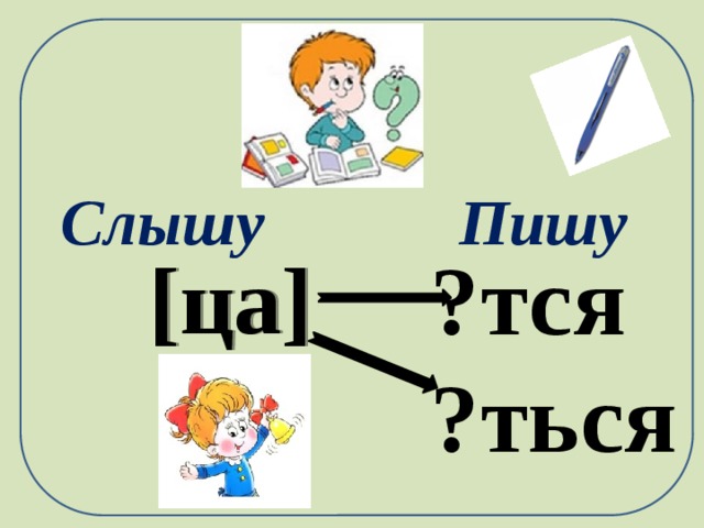    Слышу Пишу ?тся ?ться [ца]   