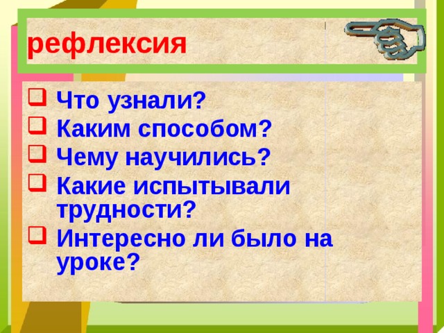 рефлексия Что узнали? Каким способом? Чему научились? Какие испытывали трудности? Интересно ли было на уроке? 