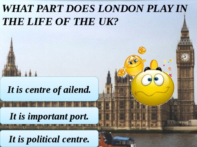 What part does London play in the life of the UK? It is centre of ailend. It is important port. It is political centre. 