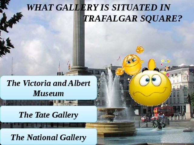 What Gallery is situated in Trafalgar Square? The Victoria and Albert Museum The Tate Gallery The National Gallery 
