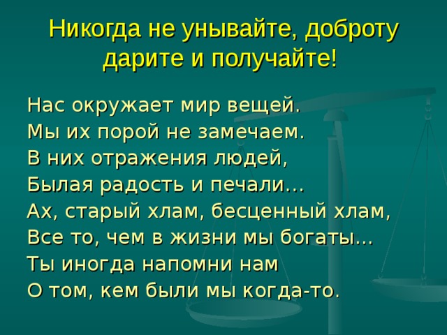 Никогда не унывайте, доброту дарите и получайте!  Нас окружает мир вещей. Мы их порой не замечаем. В них отражения людей, Былая радость и печали… Ах, старый хлам, бесценный хлам, Все то, чем в жизни мы богаты... Ты иногда напомни нам О том, кем были мы когда-то. 