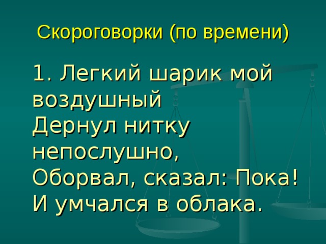 Скороговорки (по времени)  1. Легкий шарик мой воздушный  Дернул нитку непослушно,  Оборвал, сказал: Пока!  И умчался в облака. 