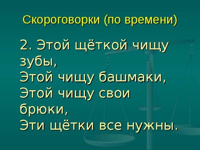 Скороговорки (по времени)  2. Этой щёткой чищу зубы,   Этой чищу башмаки,   Этой чищу свои брюки,   Эти щётки все нужны. 