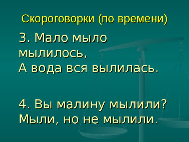 Скороговорки (по времени)  3. Мало мыло мылилось,  А вода вся вылилась.  4. Вы малину мылили?   Мыли, но не мылили. 