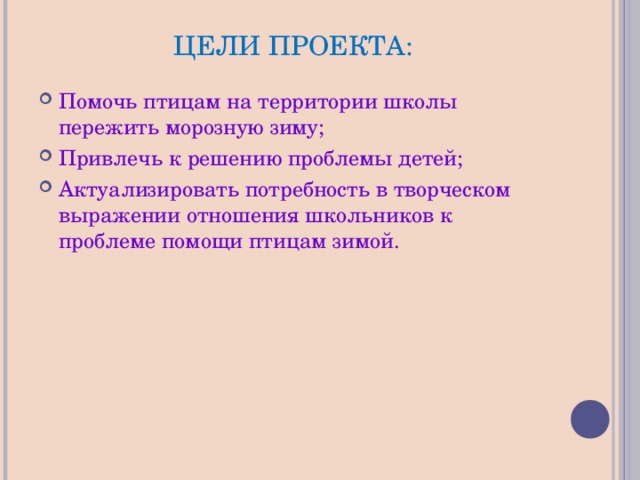 ЦЕЛИ ПРОЕКТА: Помочь птицам на территории школы пережить морозную зиму; Привлечь к решению проблемы детей; Актуализировать потребность в творческом выражении отношения школьников к проблеме помощи птицам зимой. 