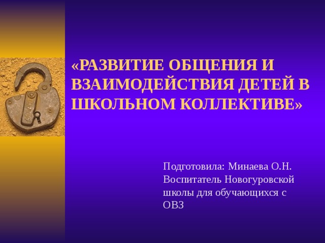  «РАЗВИТИЕ ОБЩЕНИЯ И ВЗАИМОДЕЙСТВИЯ ДЕТЕЙ В ШКОЛЬНОМ КОЛЛЕКТИВЕ»    Подготовила: Минаева О.Н. Воспитатель Новогуровской школы для обучающихся с ОВЗ 