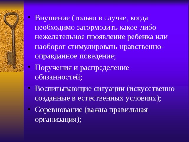 Внушение (только в случае, когда необходимо затормозить какое-либо нежелательное проявление ребенка или наоборот стимулировать нравственно-оправданное поведение; Поручения и распределение обязанностей; Воспитывающие ситуации (искусственно созданные в естественных условиях); Соревнование (важна правильная организация); 