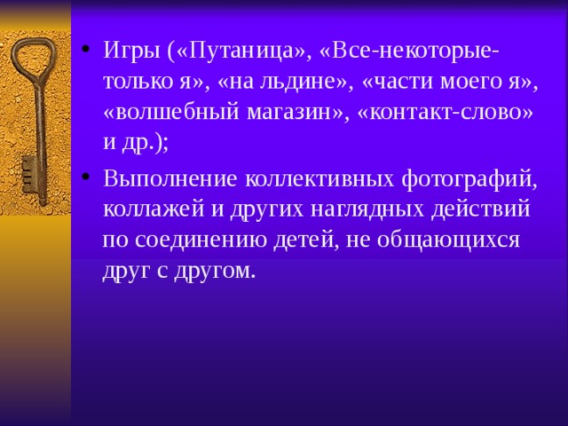 Игры («Путаница», «Все-некоторые-только я», «на льдине», «части моего я», «волшебный магазин», «контакт-слово» и др.); Выполнение коллективных фотографий, коллажей и других наглядных действий по соединению детей, не общающихся друг с другом. 