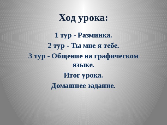 Ход урока: 1 тур - Разминка. 2 тур - Ты мне я тебе. З тур - Общение на графическом языке. Итог урока. Домашнее задание.  