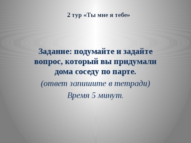 2 тур «Ты мне я тебе»   Задание: подумайте и задайте вопрос, который вы придумали дома соседу по парте. (ответ запишите в тетради) Время 5 минут.  