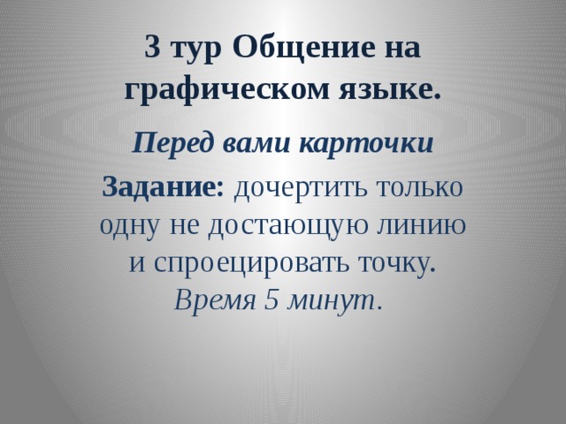 3 тур Общение на графическом языке. Перед вами карточки Задание: дочертить только одну не достающую линию и спроецировать точку. Время 5 минут. 