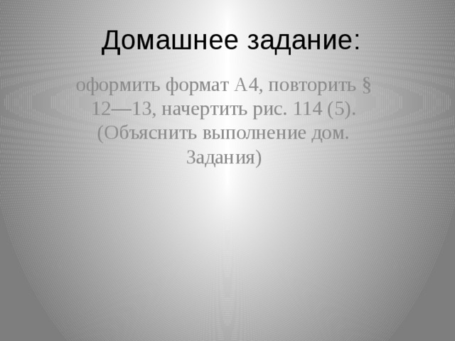 Домашнее задание: оформить формат А4, повторить § 12—13, начертить рис. 114 (5). (Объяснить выполнение дом. Задания)   