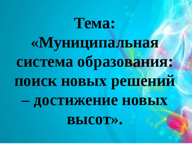 Тема: «Муниципальная система образования: поиск новых решений – достижение новых высот». 