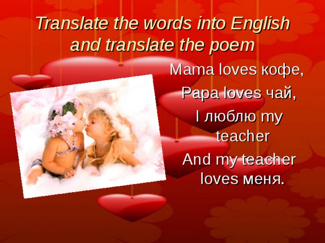 Translate the words into English and translate the poem Mama loves  кофе ,   Papa loves  чай ,   I  люблю  my teacher   And my teacher loves  меня . 